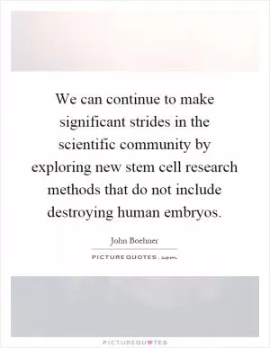 We can continue to make significant strides in the scientific community by exploring new stem cell research methods that do not include destroying human embryos Picture Quote #1