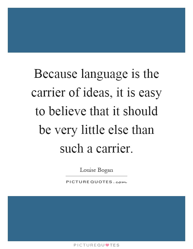 Because language is the carrier of ideas, it is easy to believe that it should be very little else than such a carrier Picture Quote #1