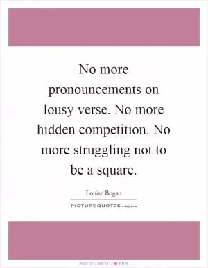No more pronouncements on lousy verse. No more hidden competition. No more struggling not to be a square Picture Quote #1