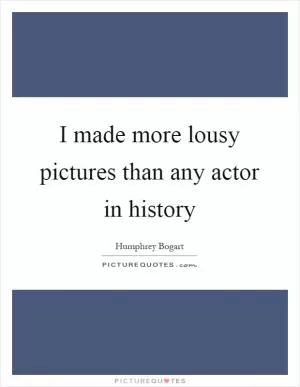 I made more lousy pictures than any actor in history Picture Quote #1