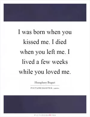 I was born when you kissed me. I died when you left me. I lived a few weeks while you loved me Picture Quote #1
