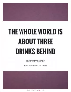 The whole world is about three drinks behind Picture Quote #1