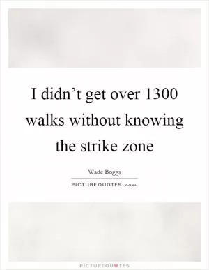 I didn’t get over 1300 walks without knowing the strike zone Picture Quote #1