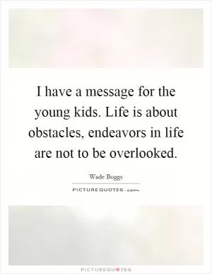 I have a message for the young kids. Life is about obstacles, endeavors in life are not to be overlooked Picture Quote #1