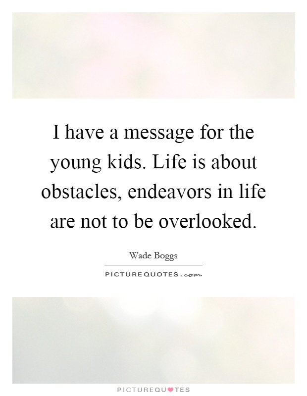 I have a message for the young kids. Life is about obstacles, endeavors in life are not to be overlooked Picture Quote #1