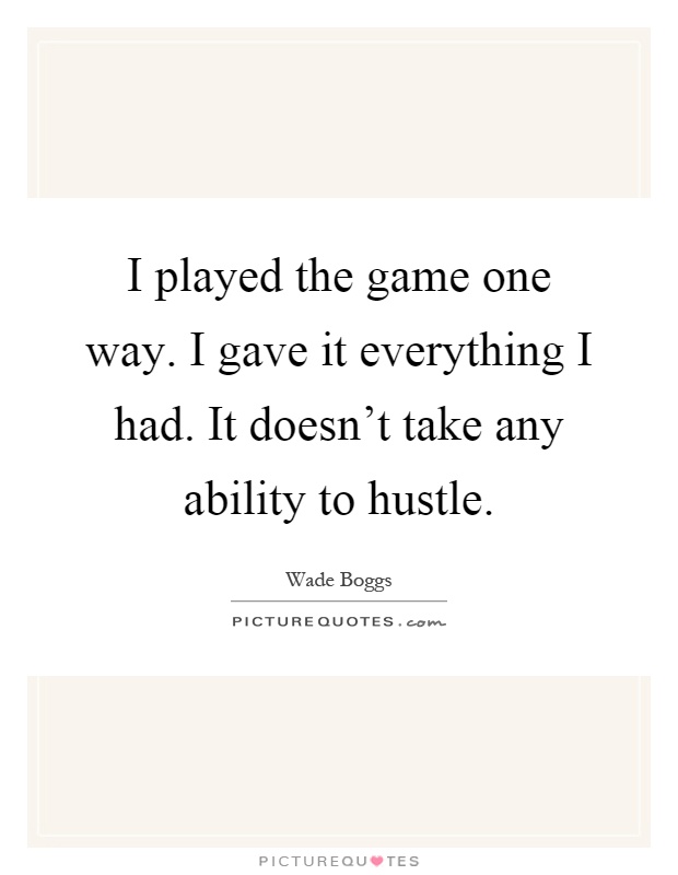 I played the game one way. I gave it everything I had. It doesn't take any ability to hustle Picture Quote #1