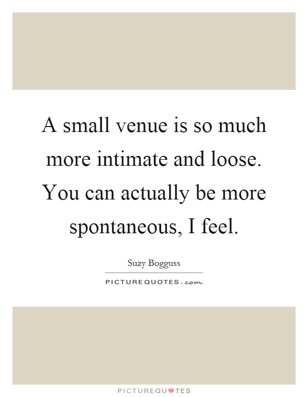 A small venue is so much more intimate and loose. You can actually be more spontaneous, I feel Picture Quote #1