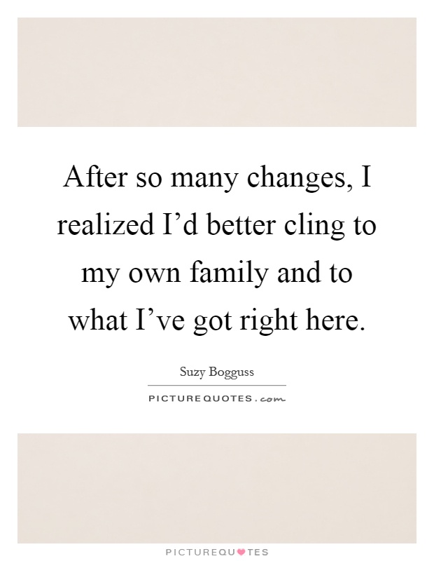 After so many changes, I realized I'd better cling to my own family and to what I've got right here Picture Quote #1
