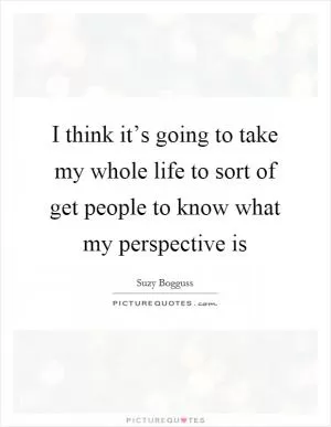 I think it’s going to take my whole life to sort of get people to know what my perspective is Picture Quote #1
