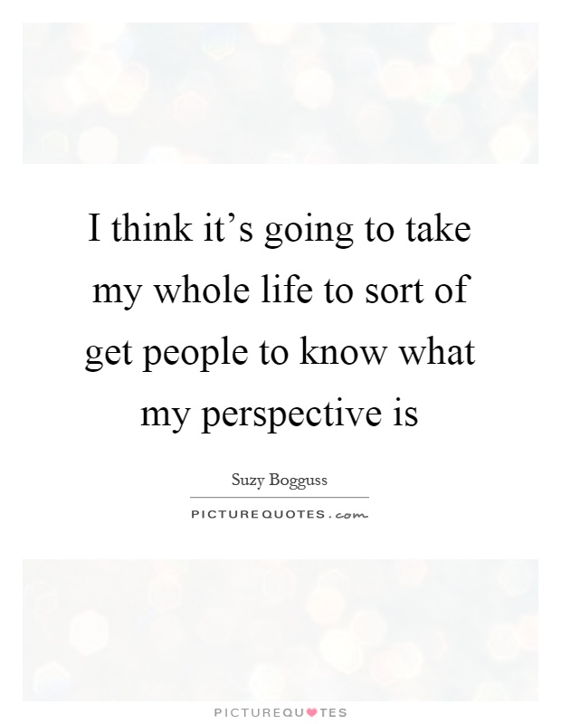 I think it's going to take my whole life to sort of get people to know what my perspective is Picture Quote #1