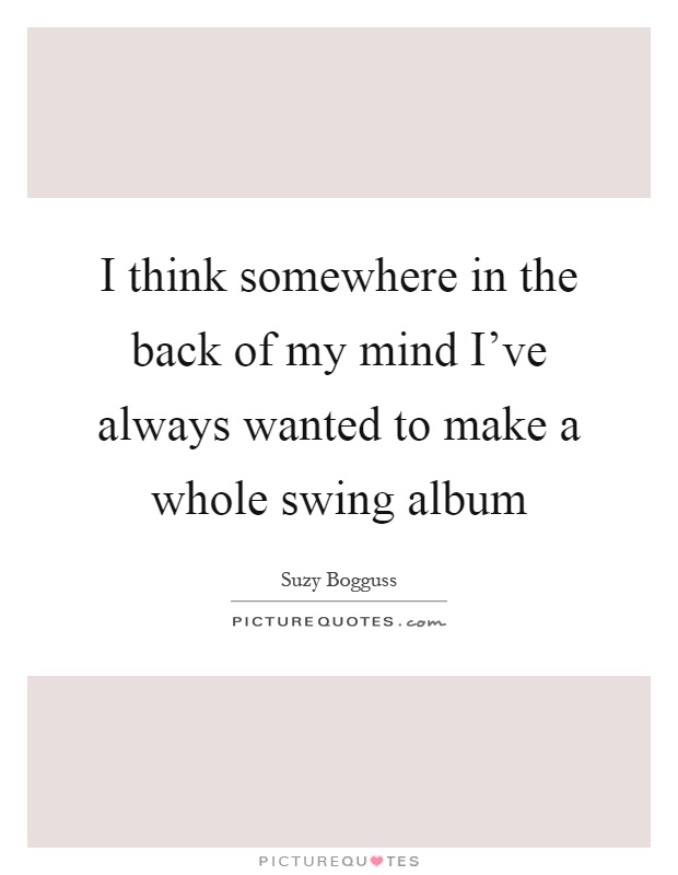 I think somewhere in the back of my mind I've always wanted to make a whole swing album Picture Quote #1