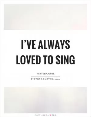 I’ve always loved to sing Picture Quote #1
