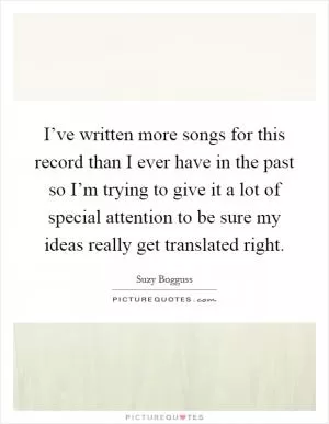 I’ve written more songs for this record than I ever have in the past so I’m trying to give it a lot of special attention to be sure my ideas really get translated right Picture Quote #1
