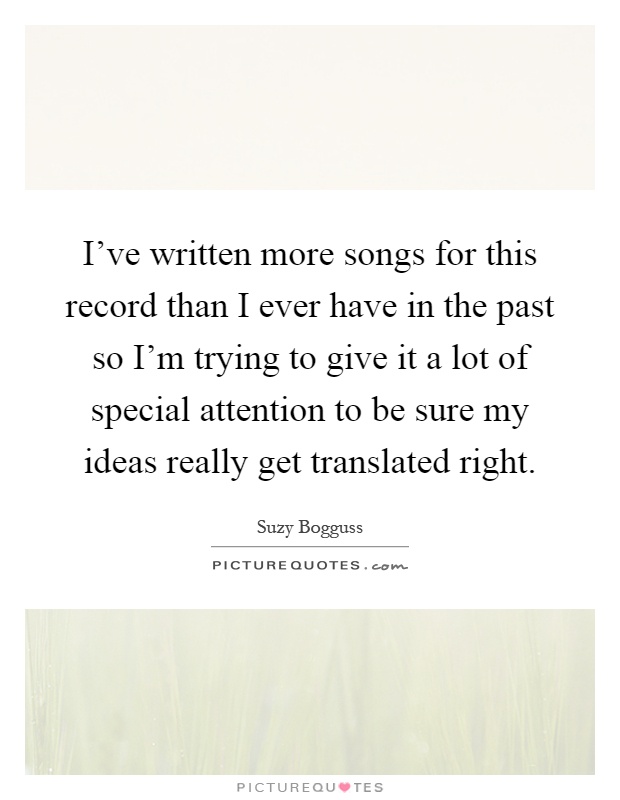 I've written more songs for this record than I ever have in the past so I'm trying to give it a lot of special attention to be sure my ideas really get translated right Picture Quote #1