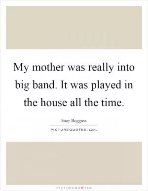 My mother was really into big band. It was played in the house all the time Picture Quote #1