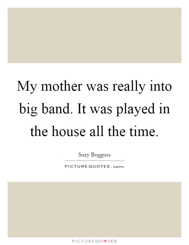 My mother was really into big band. It was played in the house all the time Picture Quote #1