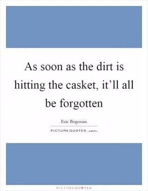 As soon as the dirt is hitting the casket, it’ll all be forgotten Picture Quote #1