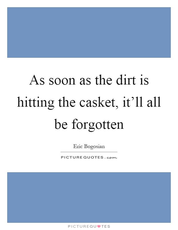 As soon as the dirt is hitting the casket, it'll all be forgotten Picture Quote #1