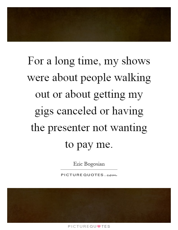 For a long time, my shows were about people walking out or about getting my gigs canceled or having the presenter not wanting to pay me Picture Quote #1