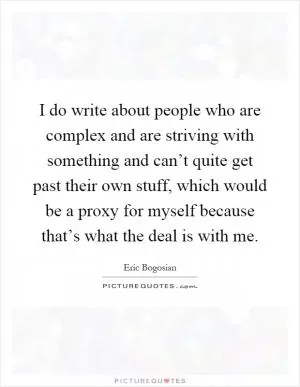 I do write about people who are complex and are striving with something and can’t quite get past their own stuff, which would be a proxy for myself because that’s what the deal is with me Picture Quote #1