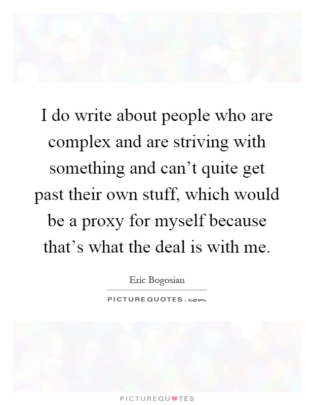 I do write about people who are complex and are striving with something and can't quite get past their own stuff, which would be a proxy for myself because that's what the deal is with me Picture Quote #1