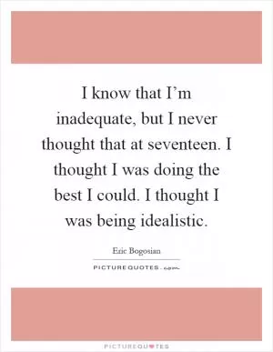 I know that I’m inadequate, but I never thought that at seventeen. I thought I was doing the best I could. I thought I was being idealistic Picture Quote #1