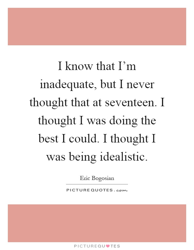 I know that I'm inadequate, but I never thought that at seventeen. I thought I was doing the best I could. I thought I was being idealistic Picture Quote #1