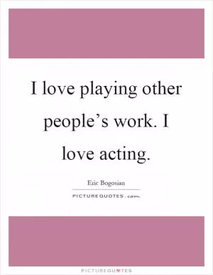 I love playing other people’s work. I love acting Picture Quote #1