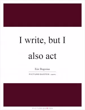 I write, but I also act Picture Quote #1