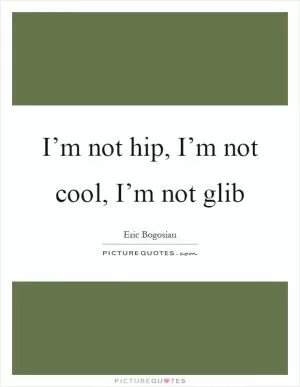 I’m not hip, I’m not cool, I’m not glib Picture Quote #1