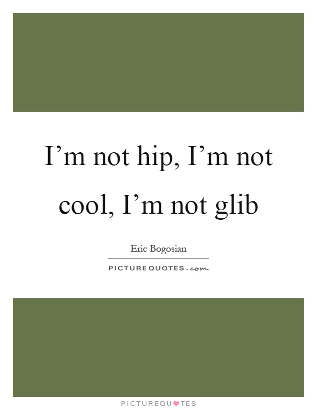 I'm not hip, I'm not cool, I'm not glib Picture Quote #1