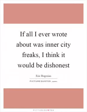 If all I ever wrote about was inner city freaks, I think it would be dishonest Picture Quote #1