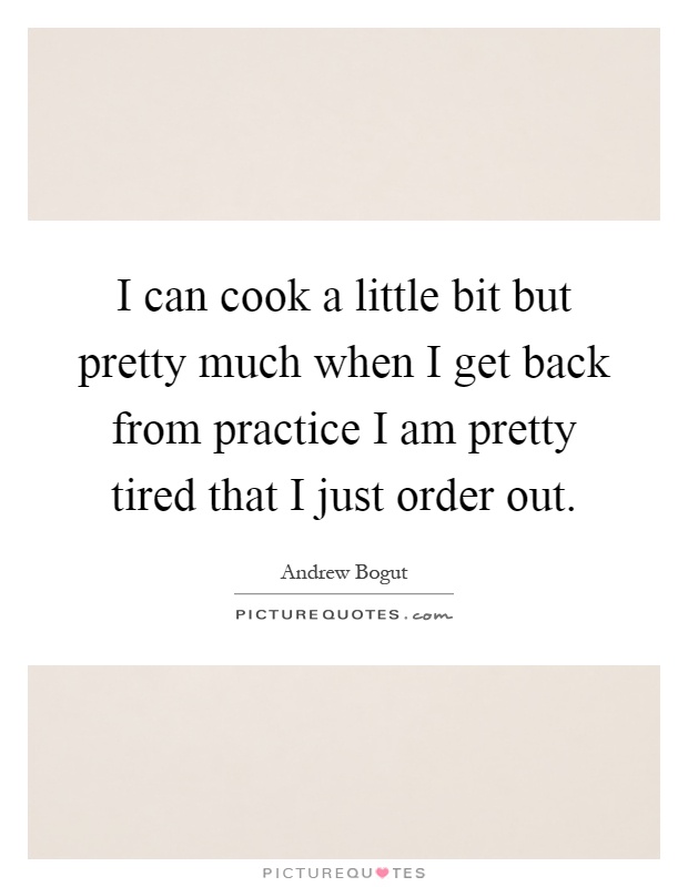 I can cook a little bit but pretty much when I get back from practice I am pretty tired that I just order out Picture Quote #1