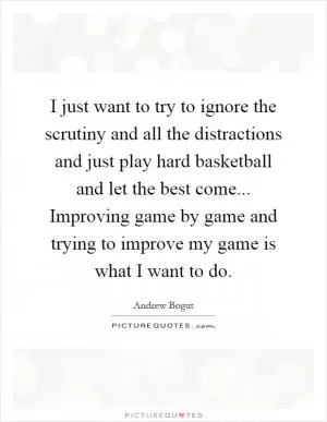 I just want to try to ignore the scrutiny and all the distractions and just play hard basketball and let the best come... Improving game by game and trying to improve my game is what I want to do Picture Quote #1
