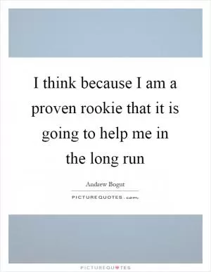 I think because I am a proven rookie that it is going to help me in the long run Picture Quote #1