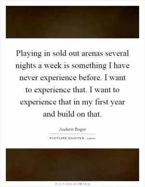 Playing in sold out arenas several nights a week is something I have never experience before. I want to experience that. I want to experience that in my first year and build on that Picture Quote #1