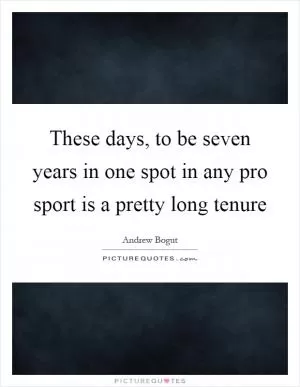 These days, to be seven years in one spot in any pro sport is a pretty long tenure Picture Quote #1