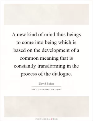 A new kind of mind thus beings to come into being which is based on the development of a common meaning that is constantly transforming in the process of the dialogue Picture Quote #1