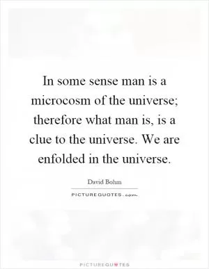 In some sense man is a microcosm of the universe; therefore what man is, is a clue to the universe. We are enfolded in the universe Picture Quote #1