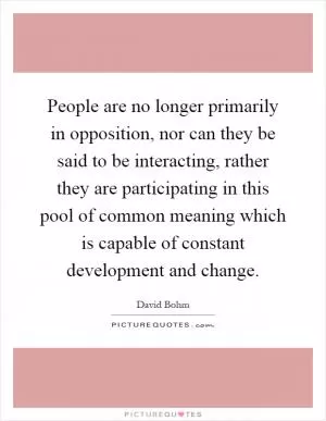 People are no longer primarily in opposition, nor can they be said to be interacting, rather they are participating in this pool of common meaning which is capable of constant development and change Picture Quote #1