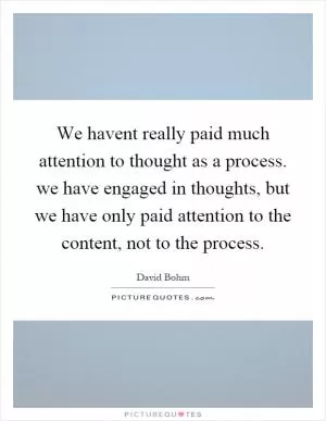 We havent really paid much attention to thought as a process. we have engaged in thoughts, but we have only paid attention to the content, not to the process Picture Quote #1
