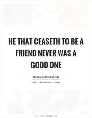 He that ceaseth to be a friend never was a good one Picture Quote #1