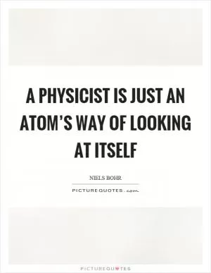 A physicist is just an atom’s way of looking at itself Picture Quote #1