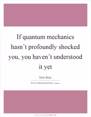 If quantum mechanics hasn’t profoundly shocked you, you haven’t understood it yet Picture Quote #1