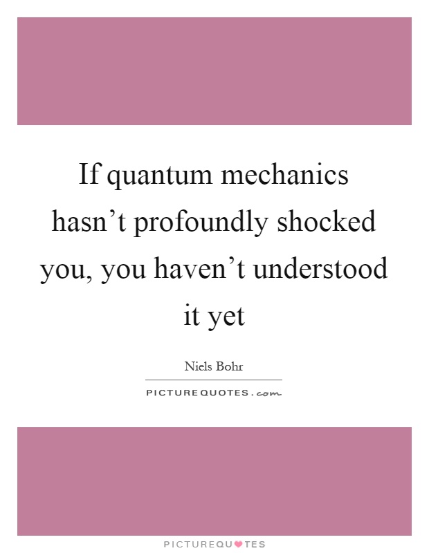 If quantum mechanics hasn't profoundly shocked you, you haven't understood it yet Picture Quote #1