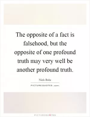 The opposite of a fact is falsehood, but the opposite of one profound truth may very well be another profound truth Picture Quote #1