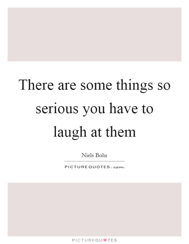 There are some things so serious you have to laugh at them Picture Quote #1