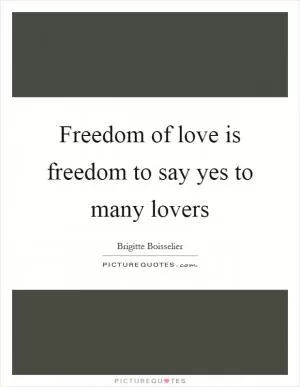 Freedom of love is freedom to say yes to many lovers Picture Quote #1