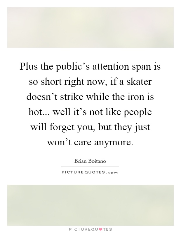 Plus the public's attention span is so short right now, if a skater doesn't strike while the iron is hot... well it's not like people will forget you, but they just won't care anymore Picture Quote #1