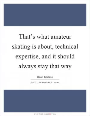 That’s what amateur skating is about, technical expertise, and it should always stay that way Picture Quote #1